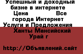 Успешный и доходный бизне в интернете › Цена ­ 100 000 - Все города Интернет » Услуги и Предложения   . Ханты-Мансийский,Урай г.